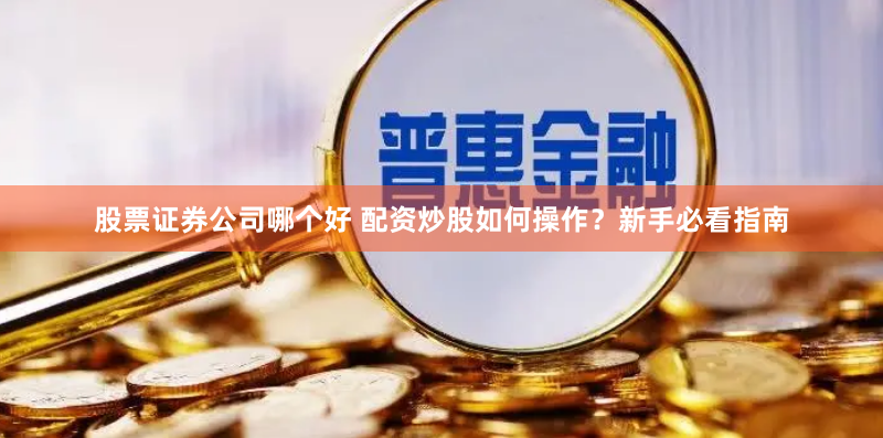 股票证券公司哪个好 配资炒股如何操作?新手必看指南