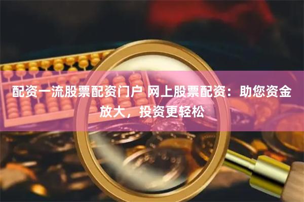 配资一流股票配资门户 网上股票配资：助您资金放大，投资更轻松