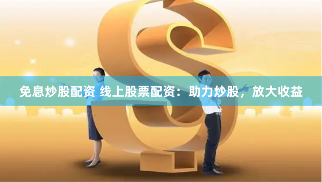 免息炒股配资 线上股票配资:助力炒股,放大收益