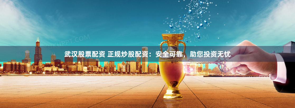 武汉股票配资 正规炒股配资：安全可靠，助您投资无忧