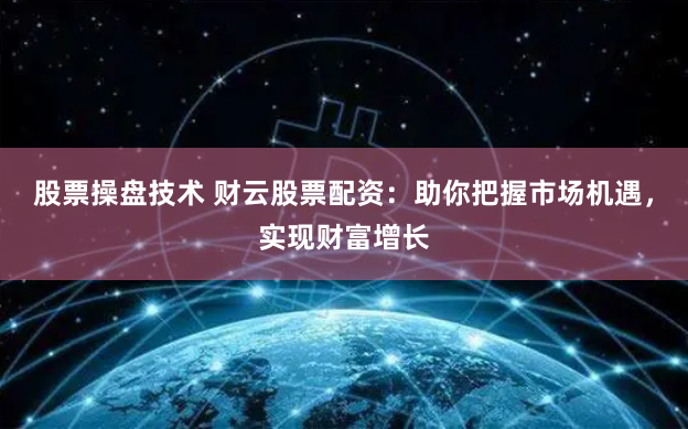 股票操盘技术 财云股票配资：助你把握市场机遇，实现财富增长
