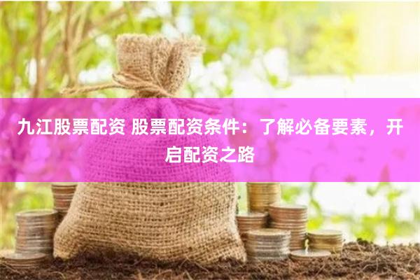 九江股票配资 股票配资条件：了解必备要素，开启配资之路
