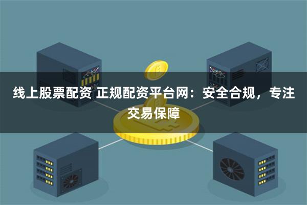线上股票配资 正规配资平台网:安全合规,专注交易保障