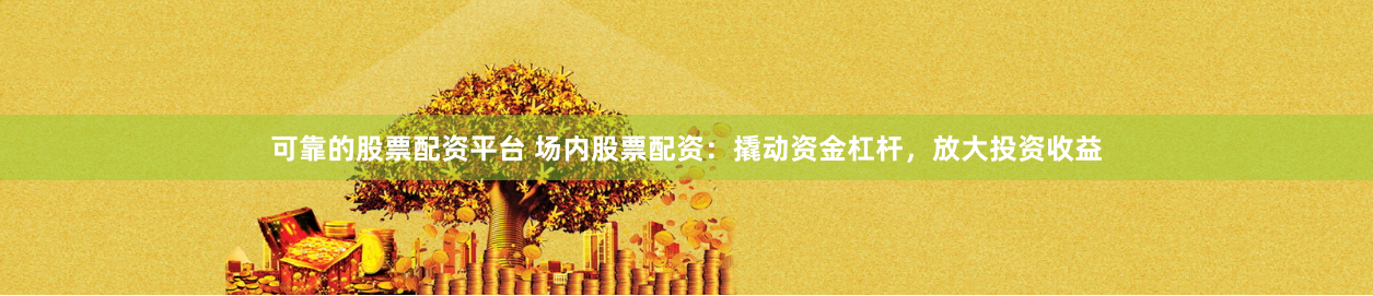 可靠的股票配资平台 场内股票配资:撬动资金杠杆,放大投资收益