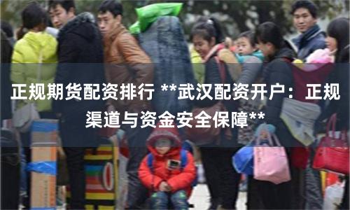 正规期货配资排行 **武汉配资开户:正规渠道与资金安全保障**