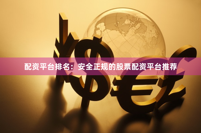 配资平台排名：安全正规的股票配资平台推荐