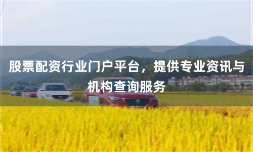 股票配资行业门户平台，提供专业资讯与机构查询服务