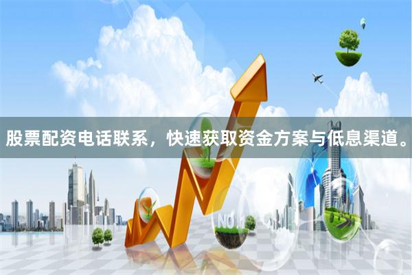 股票配资电话联系，快速获取资金方案与低息渠道。