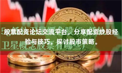 股票配资论坛交流平台，分享配资炒股经验与技巧，探讨股市策略。