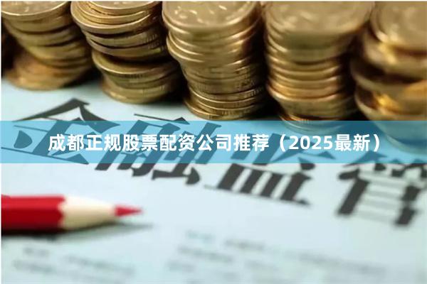 成都正规股票配资公司推荐（2025最新）