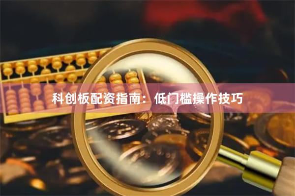 科创板配资指南：低门槛操作技巧