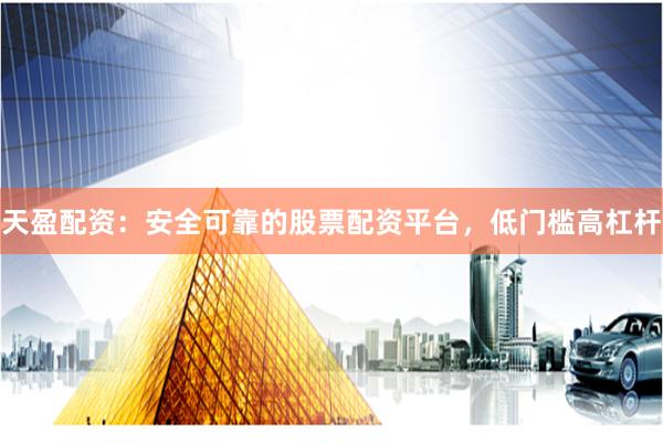 天盈配资：安全可靠的股票配资平台，低门槛高杠杆