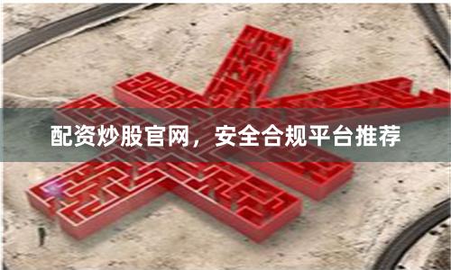 配资炒股官网，安全合规平台推荐