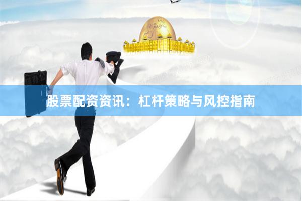 股票配资资讯：杠杆策略与风控指南
