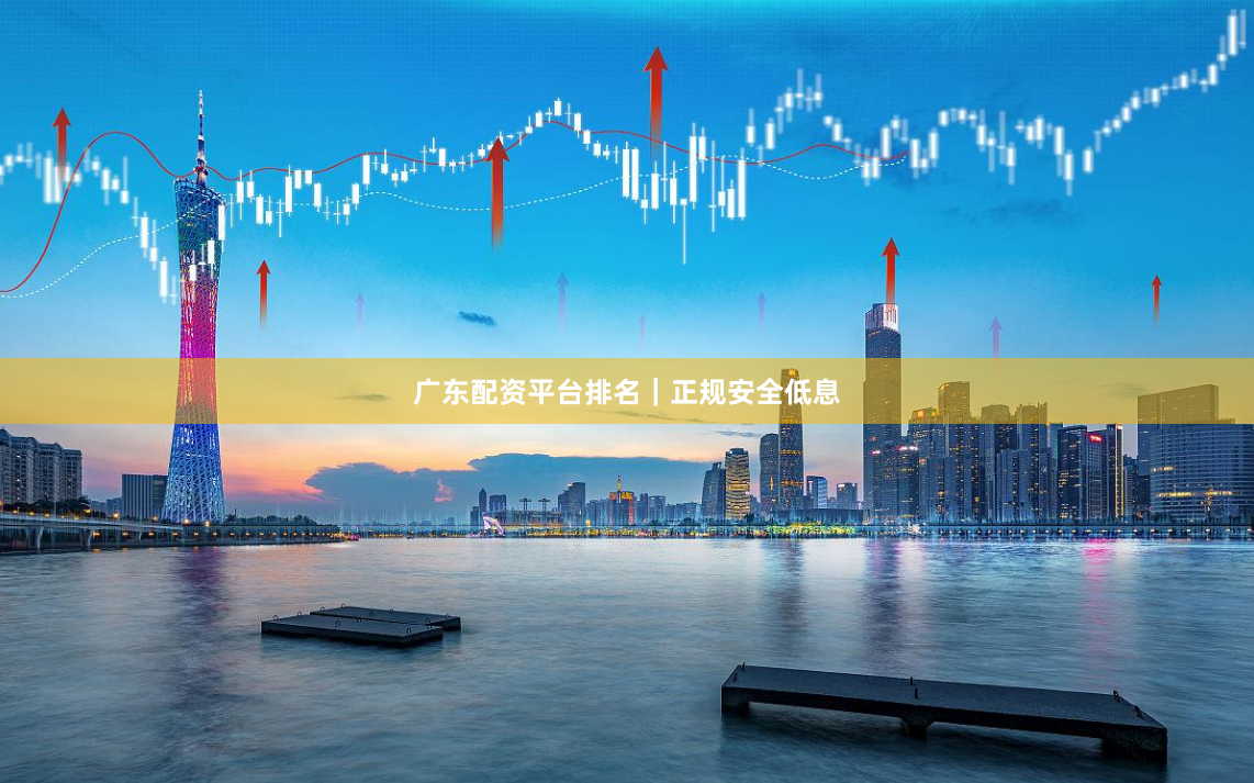 广东配资平台排名｜正规安全低息