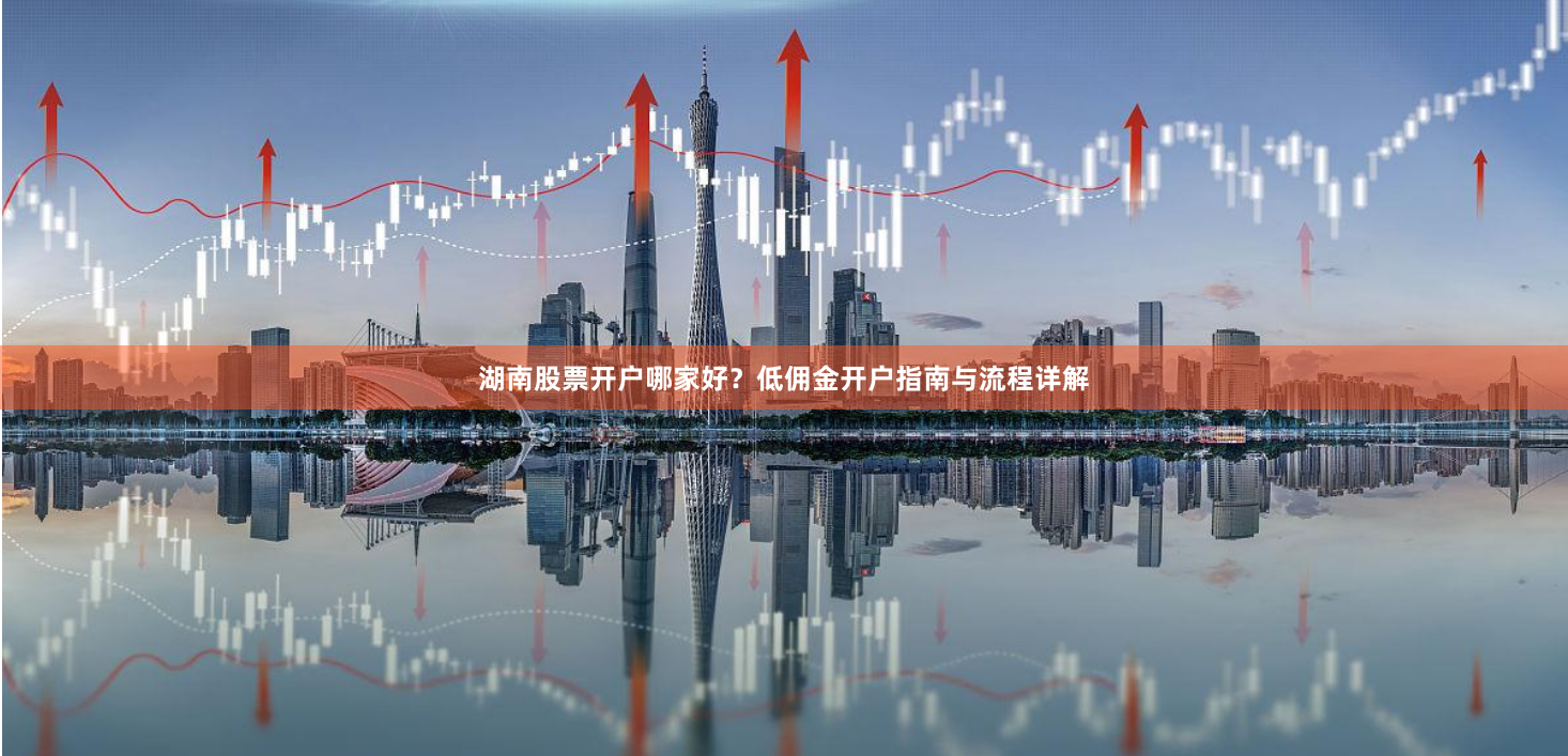 湖南股票开户哪家好？低佣金开户指南与流程详解