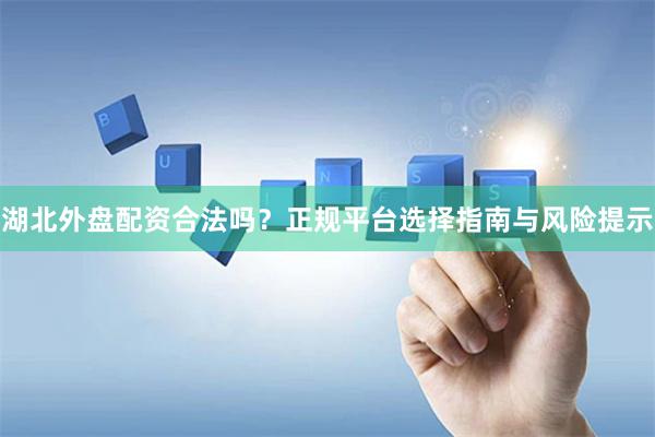湖北外盘配资合法吗？正规平台选择指南与风险提示