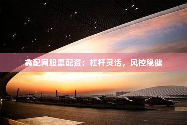 鑫配网股票配资：杠杆灵活，风控稳健