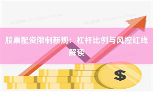 股票配资限制新规：杠杆比例与风控红线解读