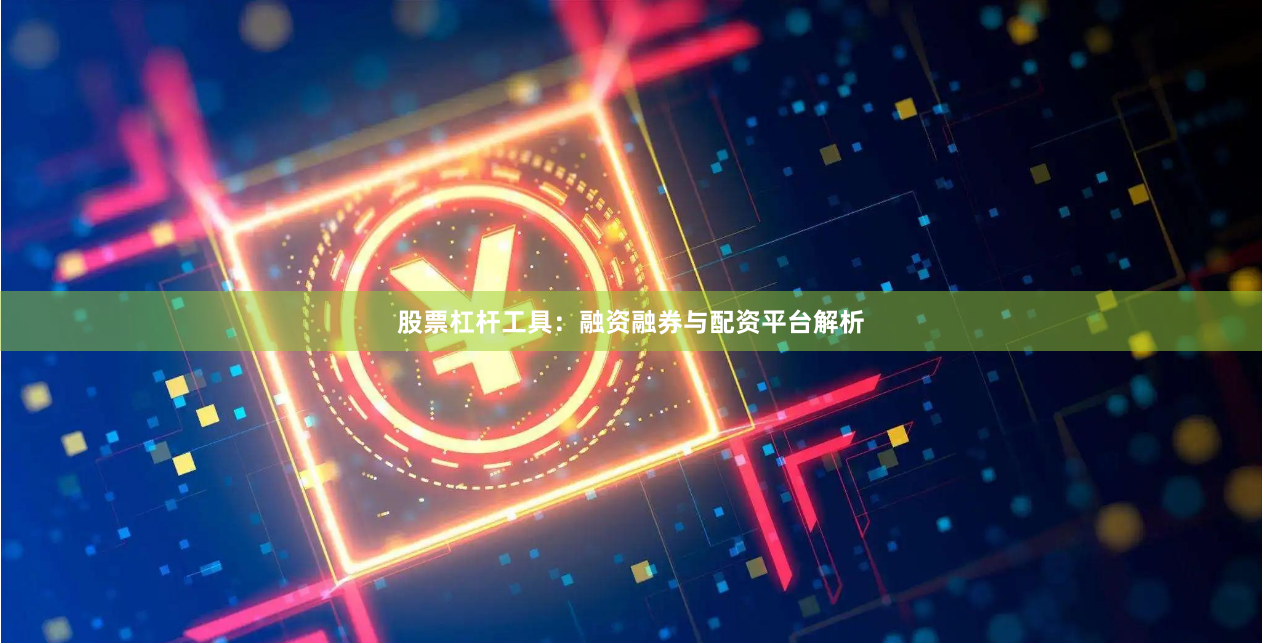 股票杠杆工具：融资融券与配资平台解析