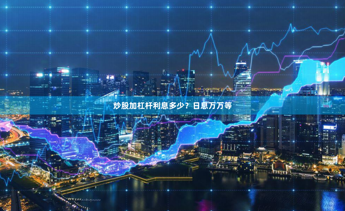 炒股加杠杆利息多少?日息万万等