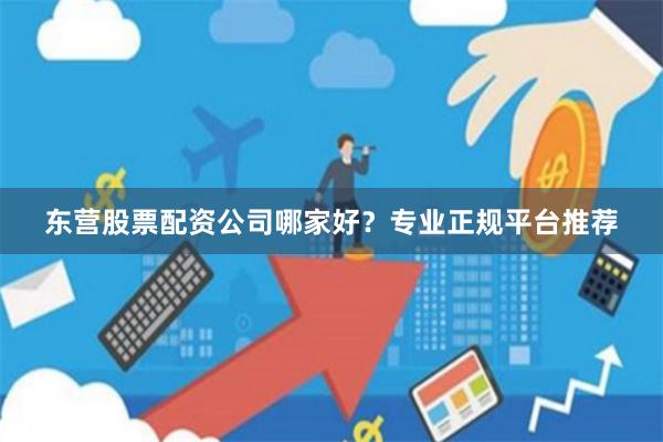 东营股票配资公司哪家好?专业正规平台推荐