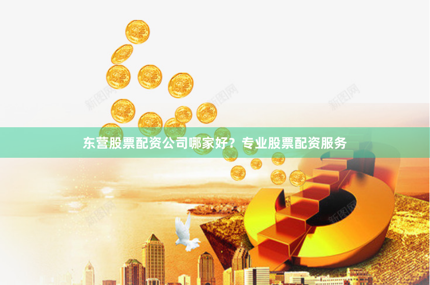 东营股票配资公司哪家好?专业股票配资服务
