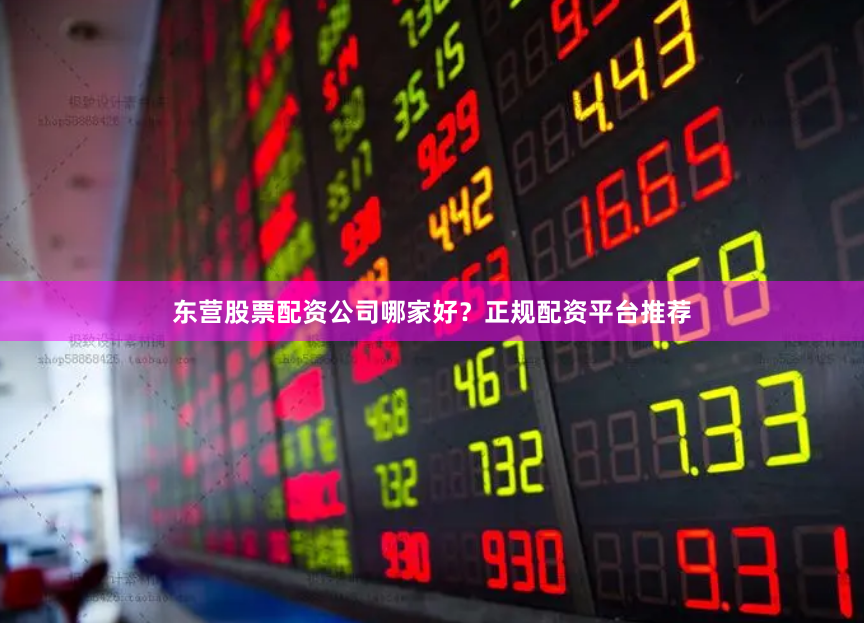 东营股票配资公司哪家好?正规配资平台推荐