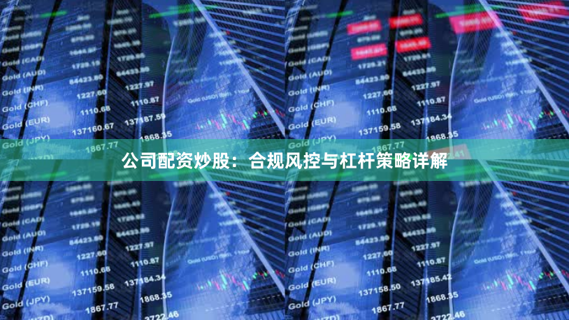 公司配资炒股：合规风控与杠杆策略详解