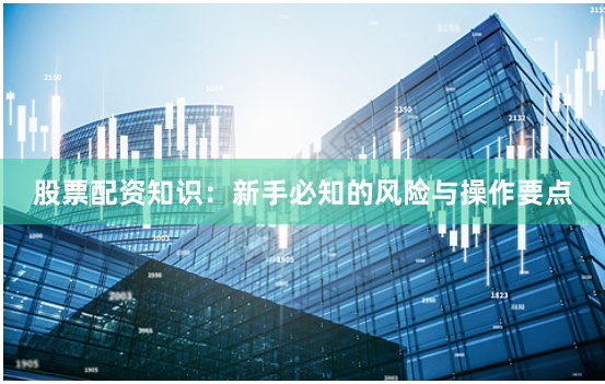 股票配资知识：新手必知的风险与操作要点