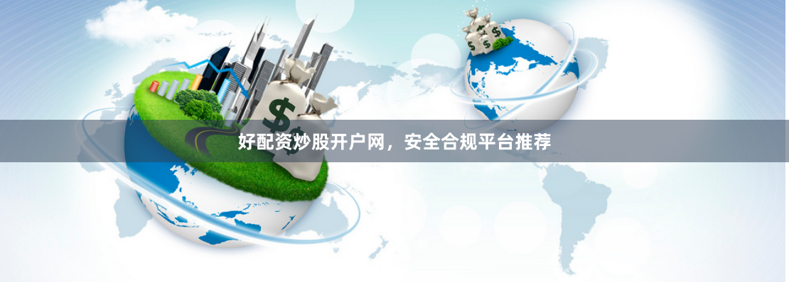 好配资炒股开户网，安全合规平台推荐