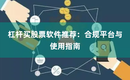 杠杆买股票软件推荐：合规平台与使用指南