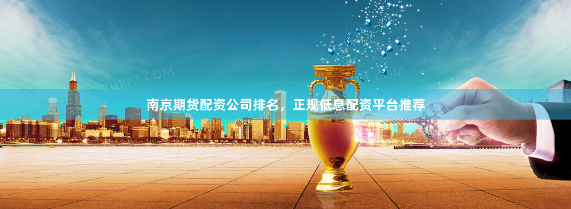南京期货配资公司排名，正规低息配资平台推荐