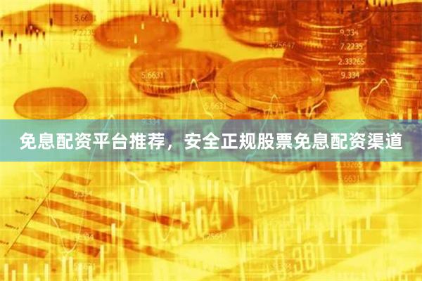 免息配资平台推荐，安全正规股票免息配资渠道