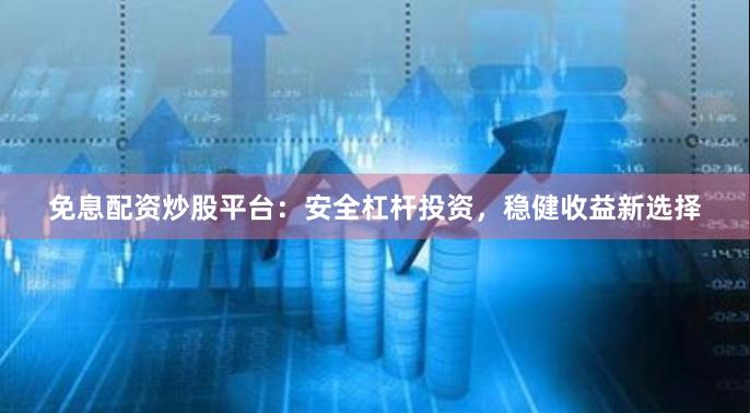 免息配资炒股平台:安全杠杆投资,稳健收益新选择