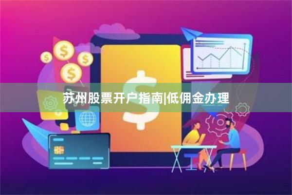 苏州股票开户指南|低佣金办理