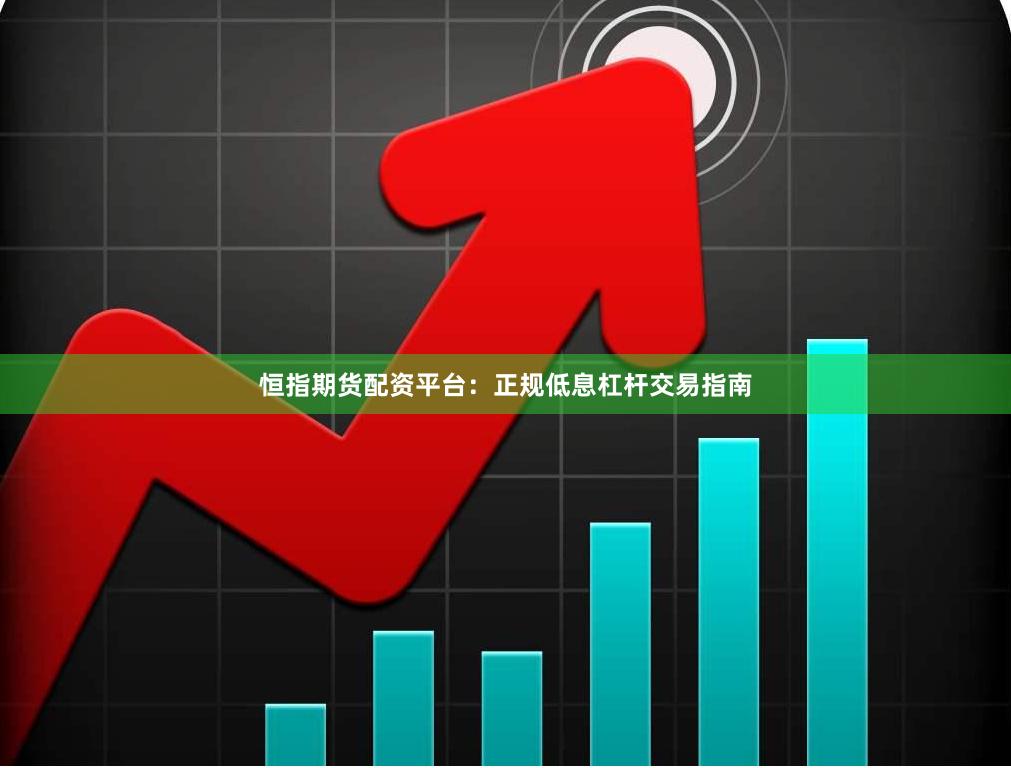 恒指期货配资平台：正规低息杠杆交易指南
