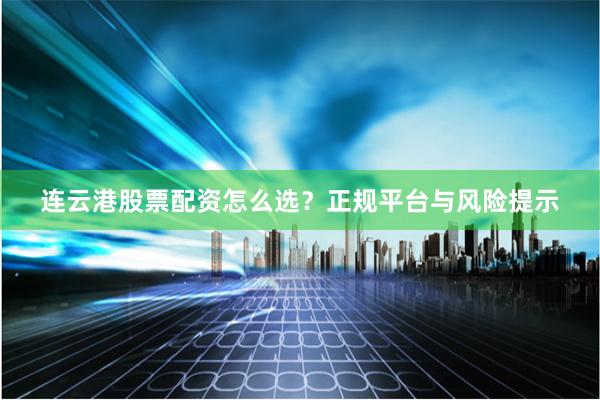 连云港股票配资怎么选？正规平台与风险提示