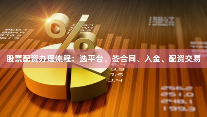 股票配资办理流程：选平台、签合同、入金、配资交易