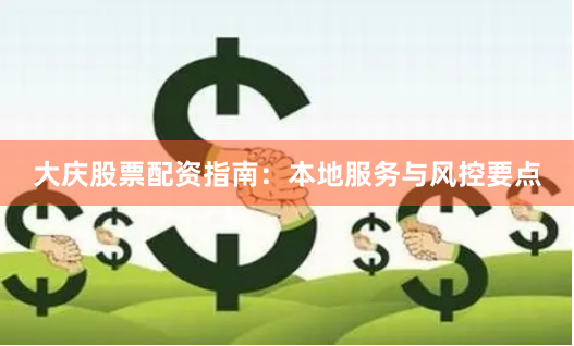 大庆股票配资指南：本地服务与风控要点