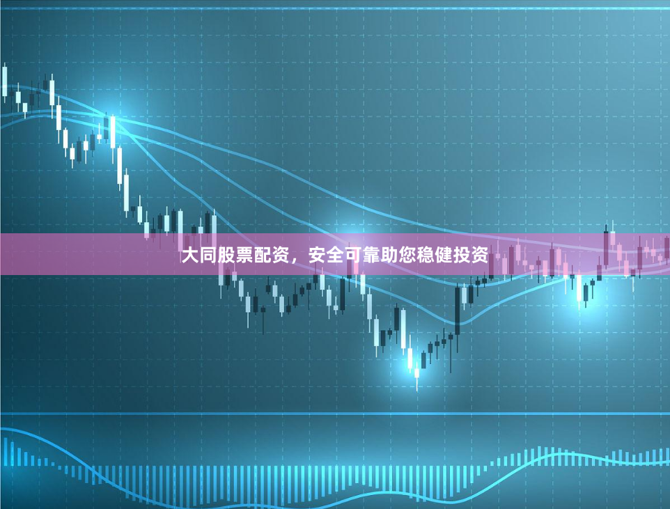 大同股票配资，安全可靠助您稳健投资