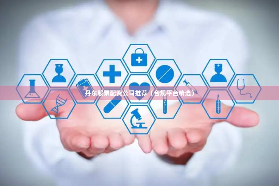 丹东股票配资公司推荐（合规平台精选）