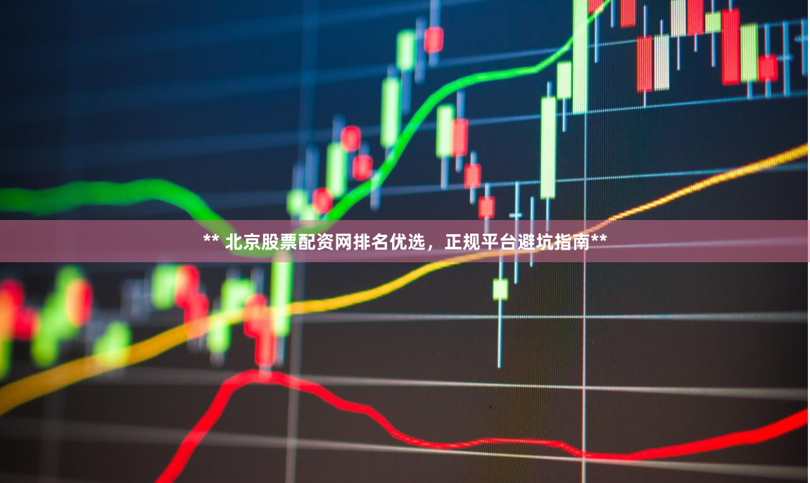 ** 北京股票配资网排名优选，正规平台避坑指南**