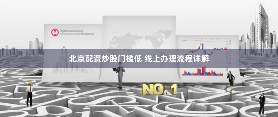 北京配资炒股门槛低 线上办理流程详解