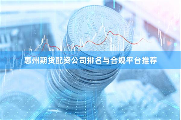惠州期货配资公司排名与合规平台推荐
